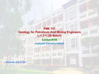 Lecture#10
GeophysicalExplorationMethods
PME 151
Geology for Petroleum And Mining Engineers
L-1,T-1 (20 Batch)
Wednesday, July 26, 2023
 