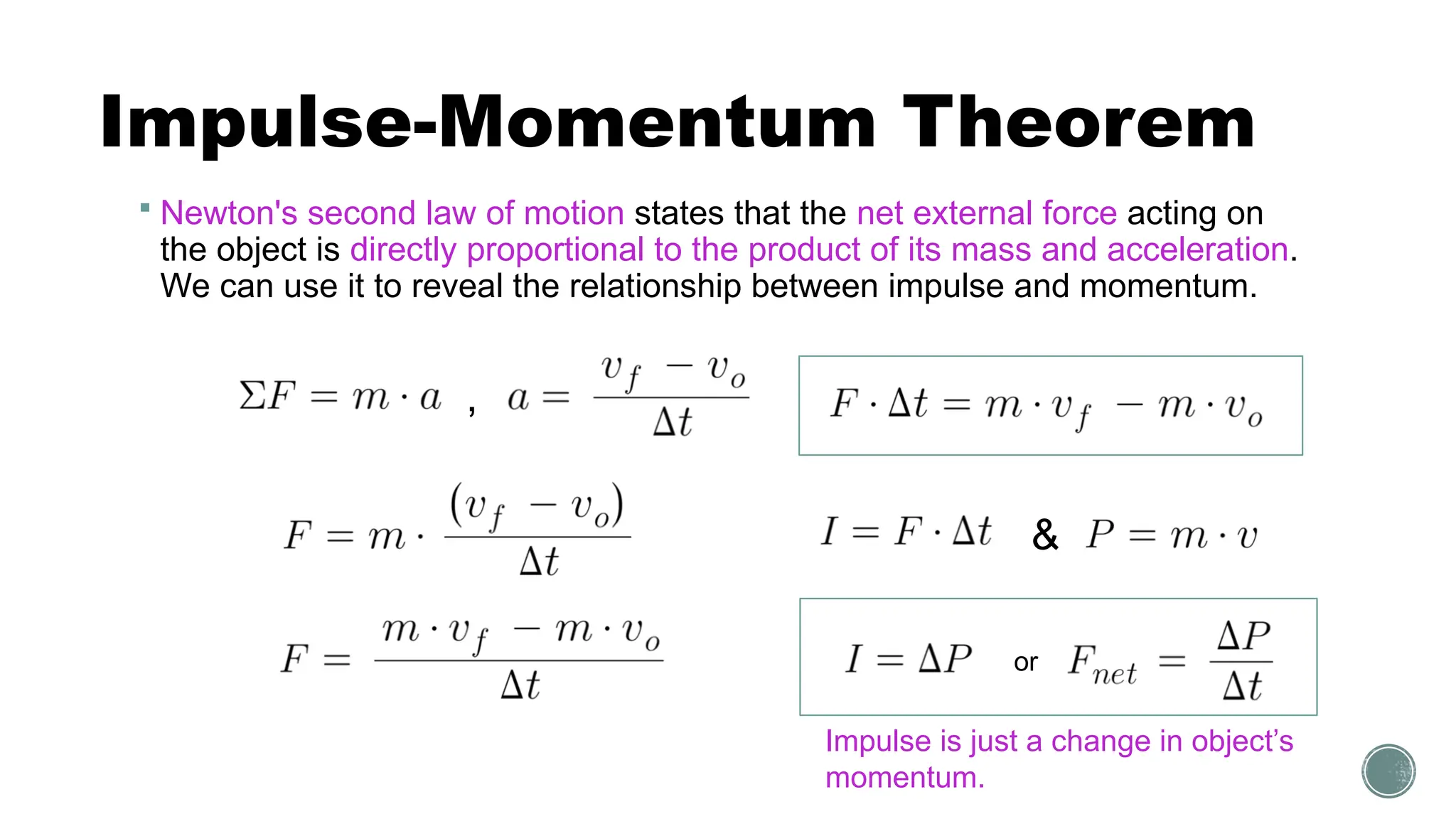 Impulse-Momentum Theorem
 Newton's second law of motion states that the net external force acting on
the object is directly proportional to the product of its mass and acceleration.
We can use it to reveal the relationship between impulse and momentum.
or
,
&
Impulse is just a change in object’s
momentum.
 