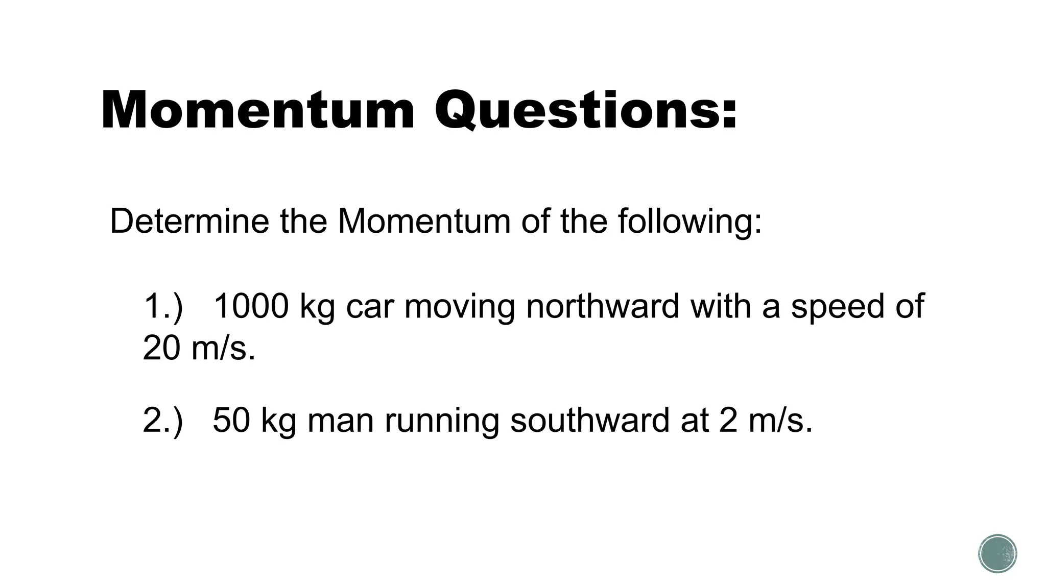 Momentum Questions:
2.) 50 kg man running southward at 2 m/s.
1.) 1000 kg car moving northward with a speed of
20 m/s.
Determine the Momentum of the following:
 