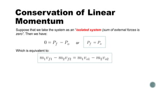 Conservation of Linear
Momentum
Suppose that we take the system as an “isolated system (sum of external forces is
zero”. Then we have:
Which is equivalent to:
or
 