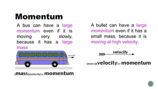 Momentum
A bus can have a large
momentum even if it is
moving very slowly,
because it has a large
mass
A bullet can have a large
momentum even if it has a
small mass, because it is
moving at high velocity.
 