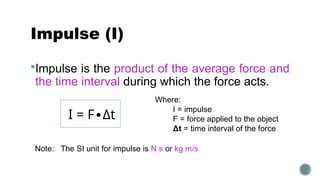 Impulse (I)
Impulse is the product of the average force and
the time interval during which the force acts.
Where:
I = impulse
F = force applied to the object
Δt = time interval of the force
Note: The SI unit for impulse is N s or kg m/s
I = F Δ
∙ t
 