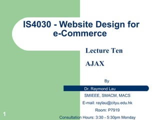 IS4 030 - Website Design for e-Commerce  By  SMIEEE, SMACM, MACS E-mail:  [email_address] Room: P7919 Consultation Hours: 3:30 - 5:30pm Monday Lecture Ten AJAX 