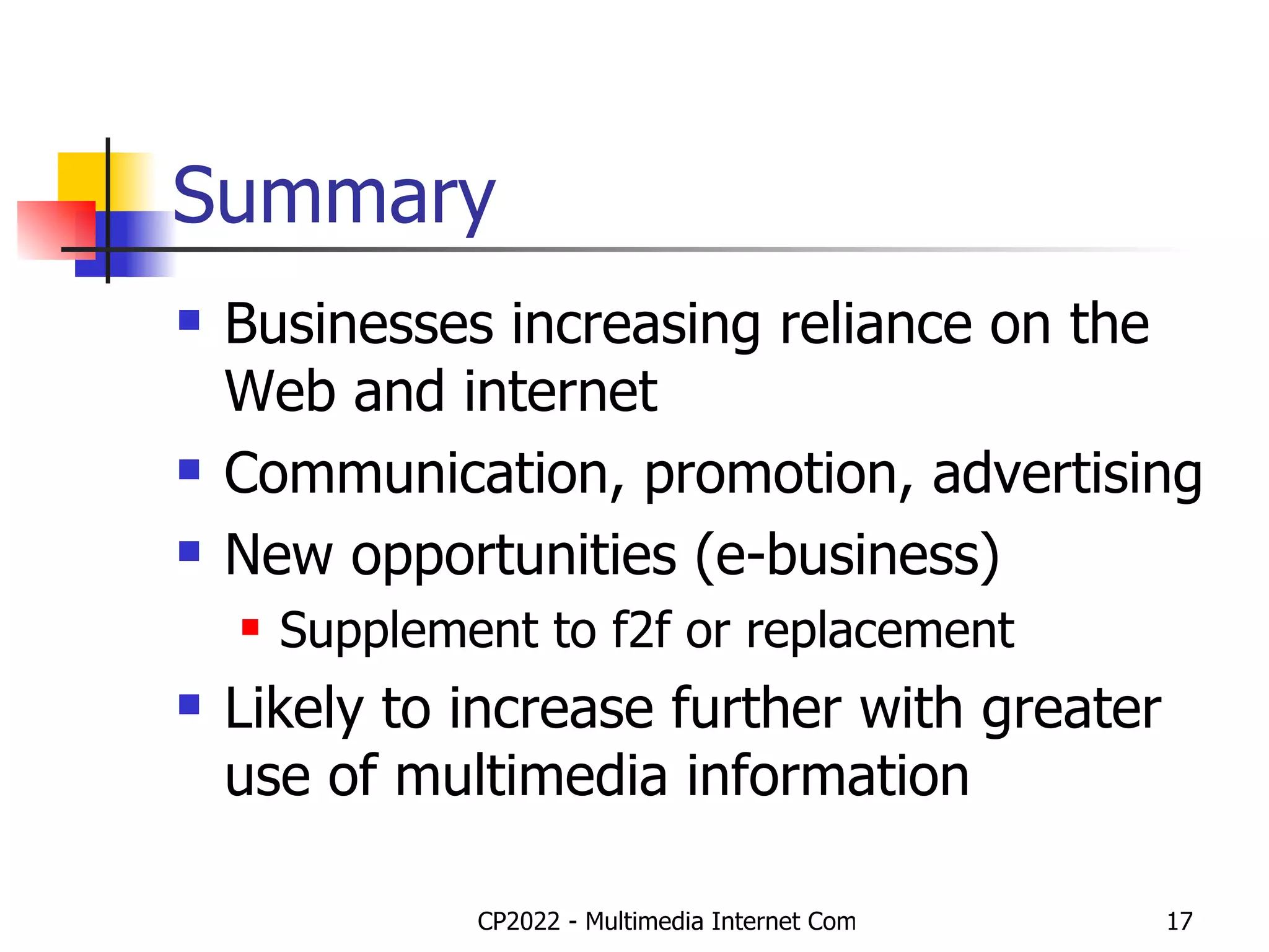 Summary Businesses increasing reliance on the Web and internet Communication, promotion, advertising New opportunities (e-business) Supplement to f2f or replacement Likely to increase further with greater use of multimedia information 