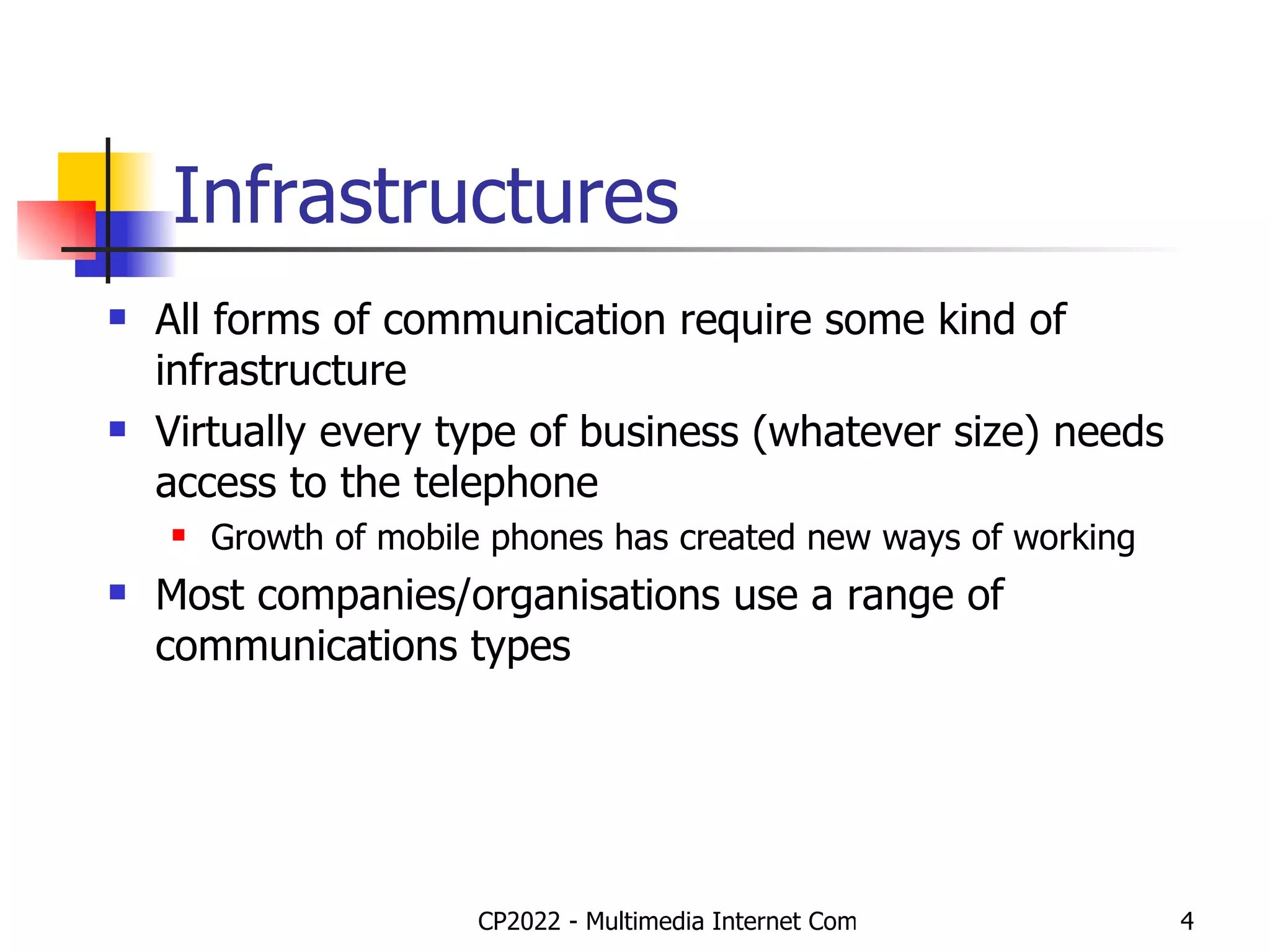 Infrastructures All forms of communication require some kind of infrastructure Virtually every type of business (whatever size) needs access to the telephone Growth of mobile phones has created new ways of working Most companies/organisations use a range of communications types 