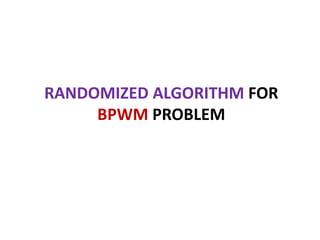 RANDOMIZED ALGORITHM FOR
BPWM PROBLEM
 