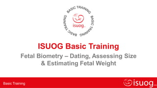 Basic Training
ISUOG Basic Training
Fetal Biometry – Dating, Assessing Size
& Estimating Fetal Weight
 