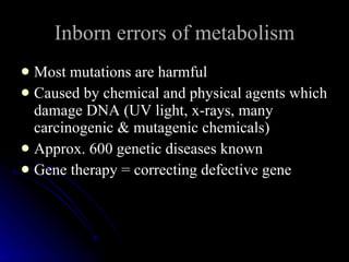 Inborn errors of metabolism Most mutations are harmful  Caused by chemical and physical agents which damage DNA (UV light, x-rays, many carcinogenic & mutagenic chemicals)  Approx. 600 genetic diseases known  Gene therapy = correcting defective gene  