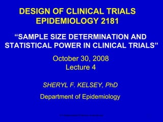 DESIGN OF CLINICAL TRIALS EPIDEMIOLOGY 2181 “ SAMPLE SIZE DETERMINATION AND  STATISTICAL POWER IN CLINICAL TRIALS” S.F.Kelsey/class2181/lecture 4-sample size October 30, 2008 Lecture 4 SHERYL F. KELSEY, PhD Department of Epidemiology 