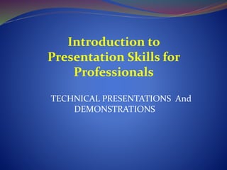 TECHNICAL PRESENTATIONS And
DEMONSTRATIONS
Introduction to
Presentation Skills for
Professionals
 