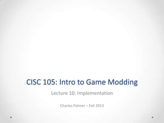 CISC 105: Intro to Game Modding
Lecture 10: Implementation
Charles Palmer – Fall 2013

 