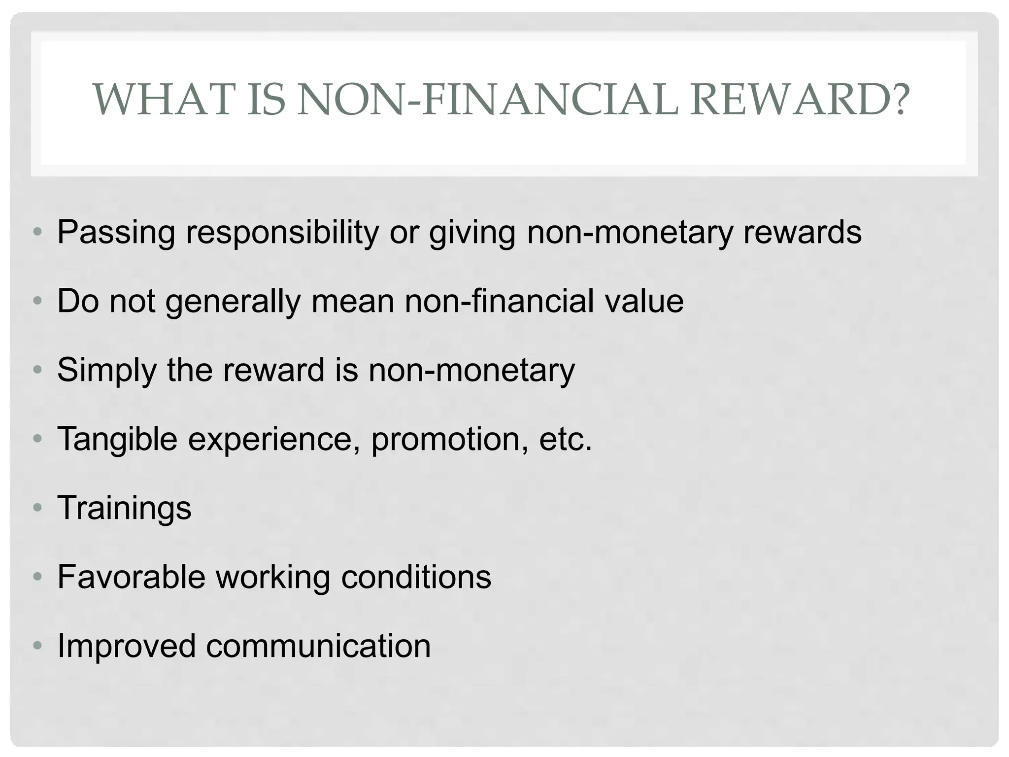 WHAT IS NON-FINANCIAL REWARD?
• Passing responsibility or giving non-monetary rewards
• Do not generally mean non-financial value
• Simply the reward is non-monetary
• Tangible experience, promotion, etc.
• Trainings
• Favorable working conditions
• Improved communication
 