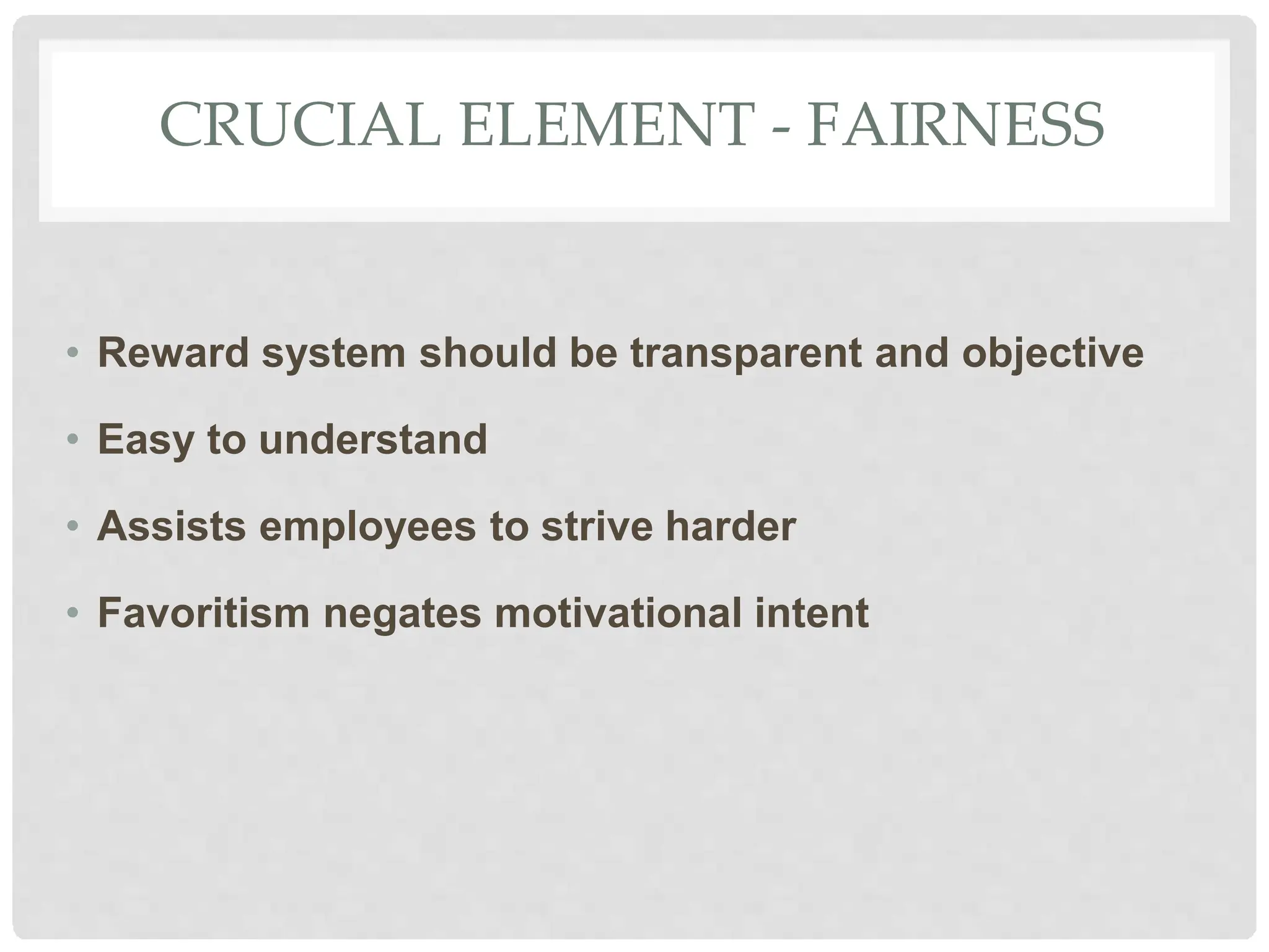 CRUCIAL ELEMENT - FAIRNESS
• Reward system should be transparent and objective
• Easy to understand
• Assists employees to strive harder
• Favoritism negates motivational intent
 