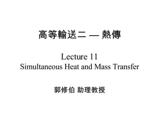 高等輸送二 — 熱傳 Lecture 11 Simultaneous Heat and Mass Transfer 郭修伯 助理教授 