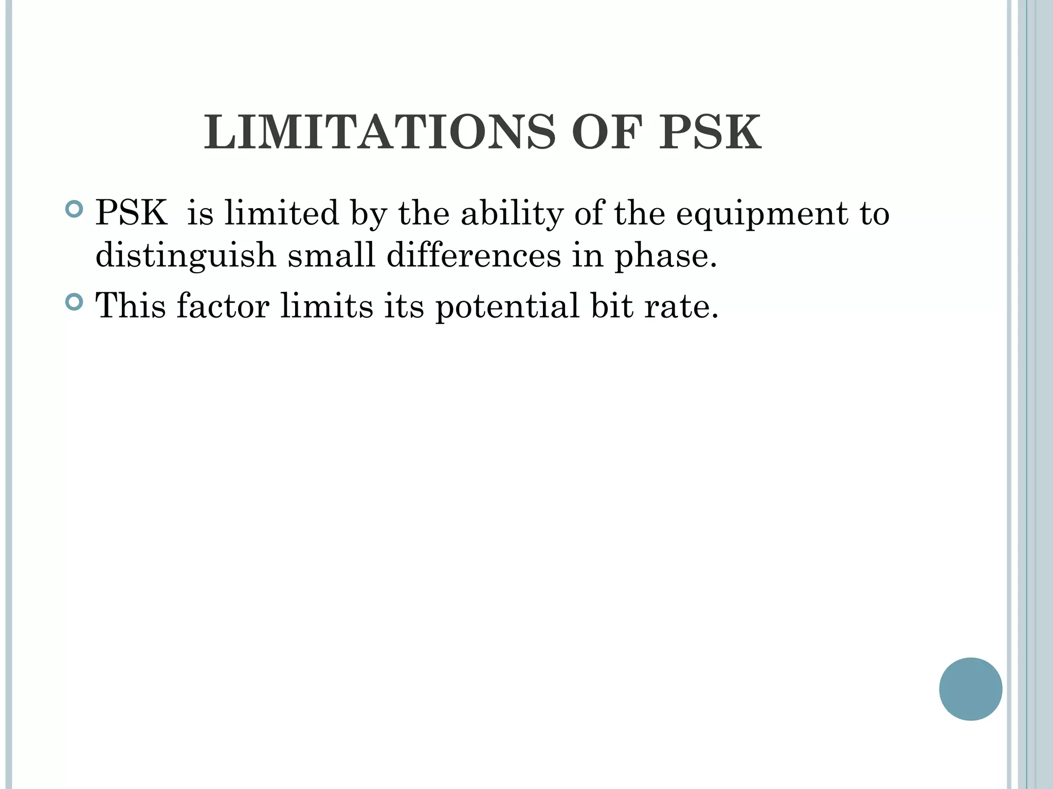 LIMITATIONS OF PSK
 PSK is limited by the ability of the equipment to
distinguish small differences in phase.
 This factor limits its potential bit rate.
 
