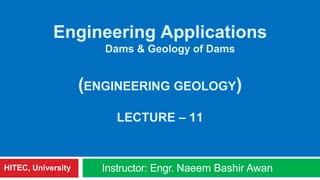 Engineering Applications
Dams & Geology of Dams
(ENGINEERING GEOLOGY)
LECTURE – 11
Instructor: Engr. Naeem Bashir AwanHITEC, University
 