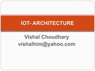 Vishal Choudhary
vishalhim@yahoo.com
IOT- ARCHITECTURE
 