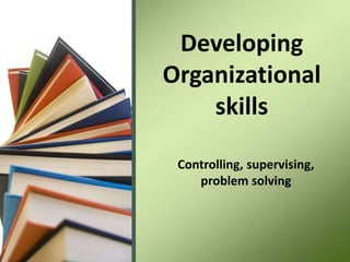Controlling, supervising,
problem solving
Developing
Organizational
skills
 