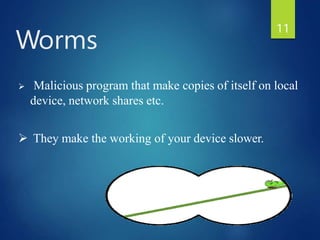  Malicious program that make copies of itself on local
device, network shares etc.
 They make the working of your device slower.
Worms
11
 