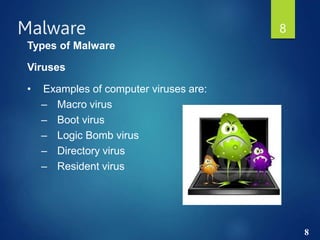 Malware 8
Types of Malware
Viruses
• Examples of computer viruses are:
– Macro virus
– Boot virus
– Logic Bomb virus
– Directory virus
– Resident virus
8
 