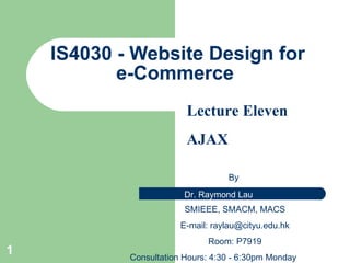 IS4 030 - Website Design for e-Commerce  By  SMIEEE, SMACM, MACS E-mail:  [email_address] Room: P7919 Consultation Hours: 4:30 - 6:30pm Monday Lecture Eleven AJAX 