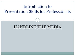 Introduction to
Presentation Skills for Professionals
HANDLING THE MEDIA
 