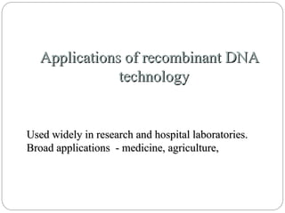 Applications of recombinant DNA
Applications of recombinant DNA
technology
technology
Used widely in research and hospital laboratories.
Used widely in research and hospital laboratories.
Broad applications - medicine, agriculture,
Broad applications - medicine, agriculture,
 