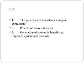 ??..
 1. The processes of inheritance and gene
expression.
 2. Process of various diseases
 3. Generation of economic benefits eg.
improved agricultural products.
 