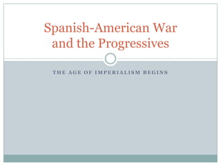 The Age of Imperialism Begins Spanish-American War and the Progressives 