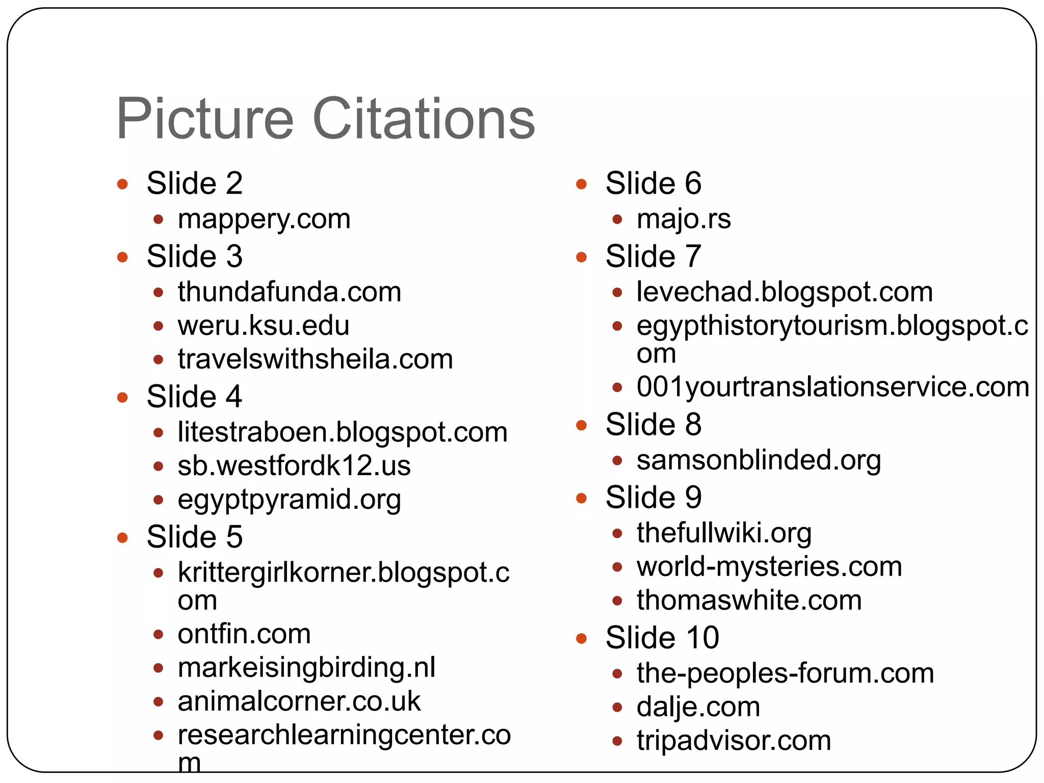 Picture CitationsSlide 2mappery.comSlide 3thundafunda.comweru.ksu.edutravelswithsheila.comSlide 4litestraboen.blogspot.comsb.westfordk12.usegyptpyramid.orgSlide 5krittergirlkorner.blogspot.comontfin.commarkeisingbirding.nlanimalcorner.co.ukresearchlearningcenter.comSlide 6majo.rsSlide 7levechad.blogspot.comegypthistorytourism.blogspot.com001yourtranslationservice.comSlide 8samsonblinded.orgSlide 9thefullwiki.orgworld-mysteries.comthomaswhite.comSlide 10the-peoples-forum.comdalje.comtripadvisor.com