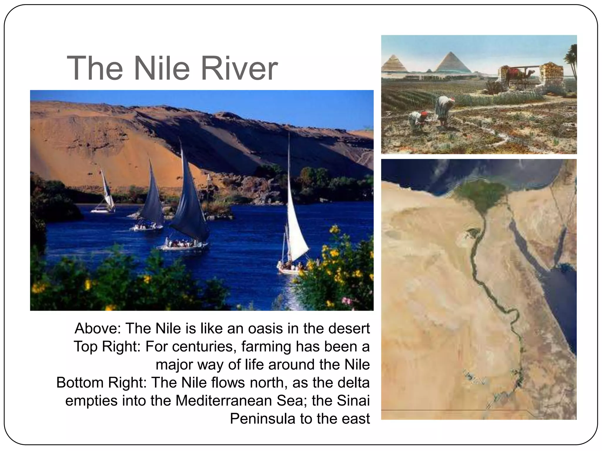The Nile RiverAbove: The Nile is like an oasis in the desertTop Right: For centuries, farming has been a major way of life around the NileBottom Right: The Nile flows north, as the delta empties into the Mediterranean Sea; the Sinai Peninsula to the east