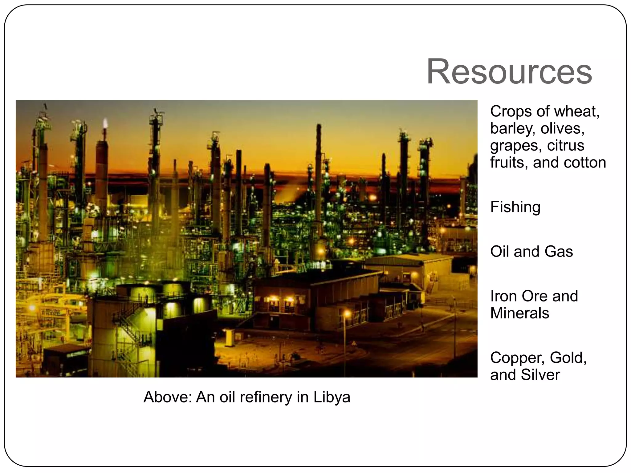 ResourcesCrops of wheat, barley, olives, grapes, citrus fruits, and cottonFishingOil and GasIron Ore and MineralsCopper, Gold, and SilverAbove: An oil refinery in Libya