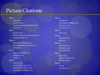 Picture CitationsSlide 2map.net.auesc.nsw.gov.aubudgiesareawesome.blogspot.combird.net.auSlide 3gowhere.comoutback-australia-travel-secrets.comimagesaustralia.comSlide 4history.howstuffworks.comlemonlemonade.wordpress.comgoway.comSlide 5blogs.novonordisk.comseanselva.comcia.govSlide 6nzmirror.comworldwidehomestay.comhannasworld.typepad.commvemilygrace.blogspot.comSlide 7teara.govt.nzmvemilygrace.blogspot.comsilverfernz.comsoccertunes.tkSlide 8mkiwi.comSlide 9tahiti-one.comgseii.orgSlide 10oneorchid.comtourismroi.comtouristlink.comSlide 11oki-park.jpexequy.wordpress.combiology.usgs.govSlide 12fao.orgwatoday.com.au