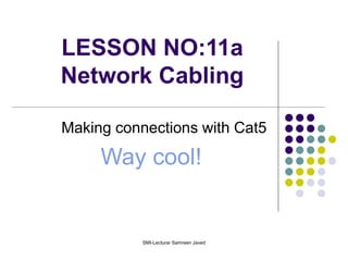 LESSON NO:11a
Network Cabling
Making connections with Cat5
Way cool!
SMI-Lecturar Samreen Javed
 