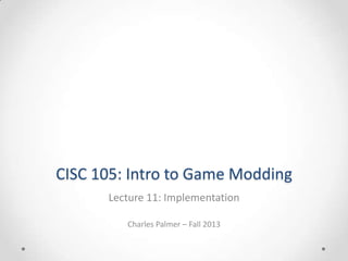 CISC 105: Intro to Game Modding
Lecture 11: Implementation
Charles Palmer – Fall 2013

 