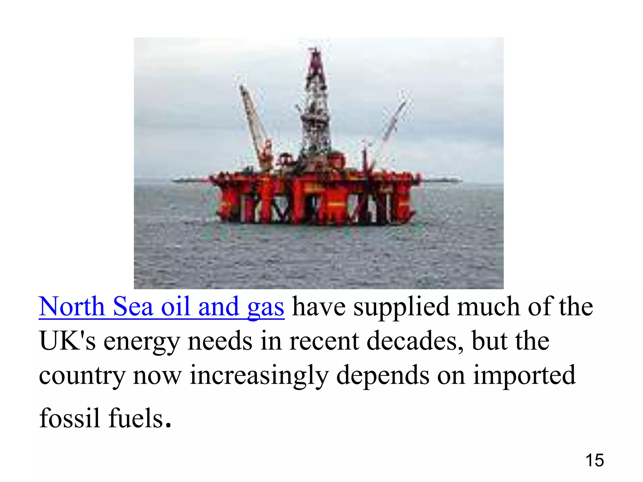 North Sea oil and gas have supplied much of the
UK's energy needs in recent decades, but the
country now increasingly depends on imported
fossil fuels.
15

 