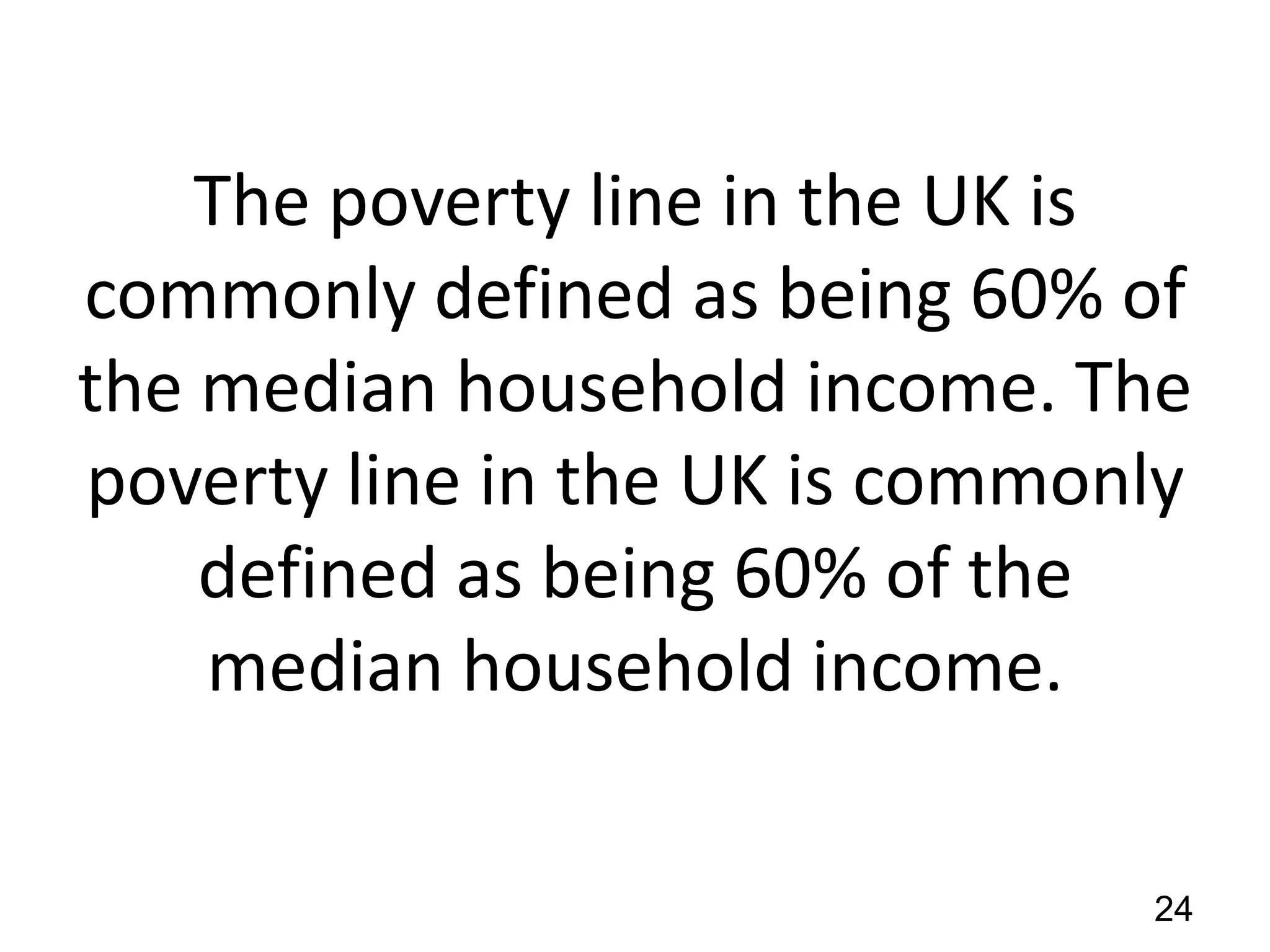 The poverty line in the UK is
commonly defined as being 60% of
the median household income. The
poverty line in the UK is commonly
defined as being 60% of the
median household income.
24

 