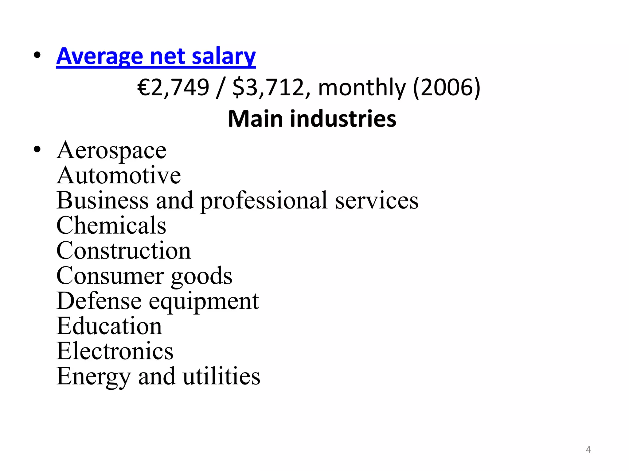 • Average net salary
€2,749 / $3,712, monthly (2006)
Main industries
• Aerospace
Automotive
Business and professional services
Chemicals
Construction
Consumer goods
Defense equipment
Education
Electronics
Energy and utilities
4

 