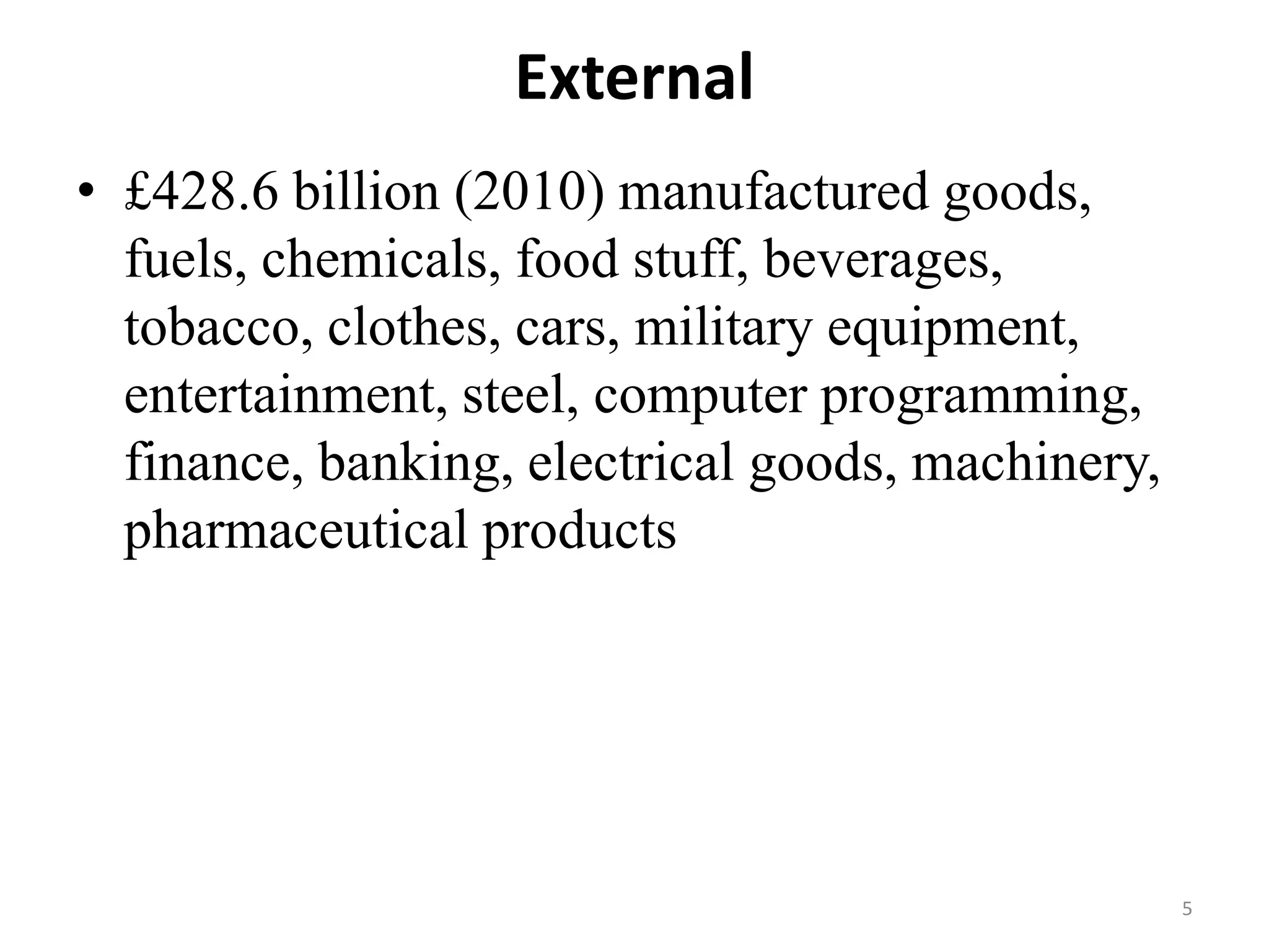 External
• £428.6 billion (2010) manufactured goods,
fuels, chemicals, food stuff, beverages,
tobacco, clothes, cars, military equipment,
entertainment, steel, computer programming,
finance, banking, electrical goods, machinery,
pharmaceutical products

5

 