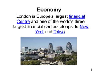 Economy
London is Europe's largest financial
Centre and one of the world's three
largest financial centers alongside New
York and Tokyo.

1

 