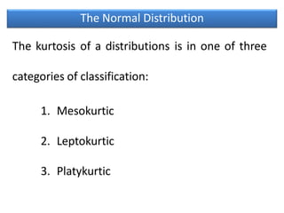 The Normal Distribution
The kurtosis of a distributions is in one of three
categories of classification:
1. Mesokurtic
2. Leptokurtic
3. Platykurtic
 
