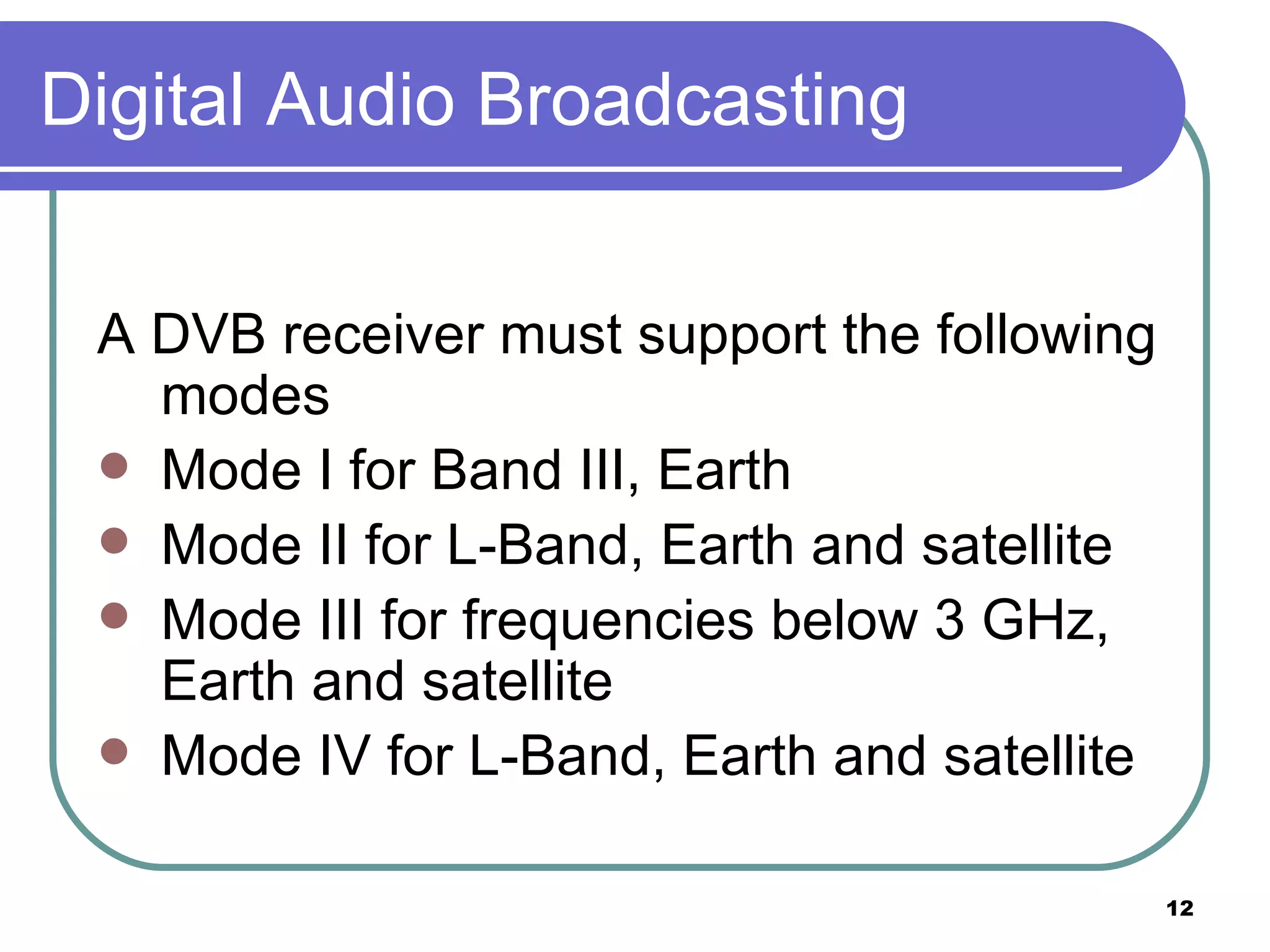 Digital Audio Broadcasting A DVB receiver must support the following modes Mode I for Band III, Earth  Mode II for L-Band, Earth and satellite  Mode III for frequencies below 3 GHz,  Earth and satellite  Mode IV for L-Band, Earth and satellite  