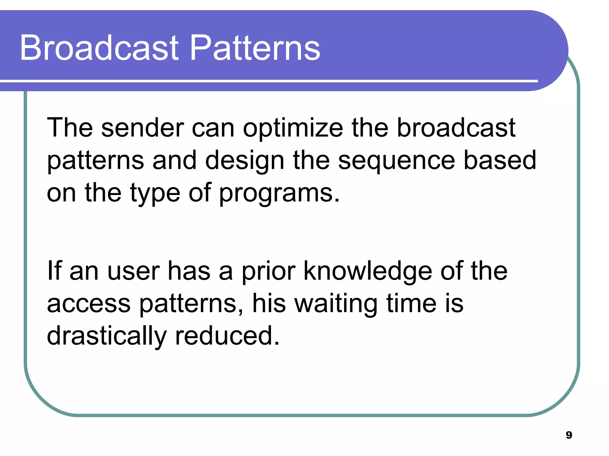 Broadcast Patterns The sender can optimize the broadcast patterns and design the sequence based on the type of programs. If an user has a prior knowledge of the access patterns, his waiting time is drastically reduced. 