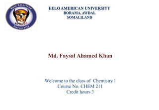 Md. Faysal Ahamed Khan Welcome to the class of  Chemistry I Course No. CHEM 211 Credit hours 3 