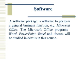 Software A software package is software to perform a general business function, e.g.  Microsoft Office . The Microsoft Office programs  Word ,  PowerPoint ,  Excel  and  Access  will be studied in details in this course.  