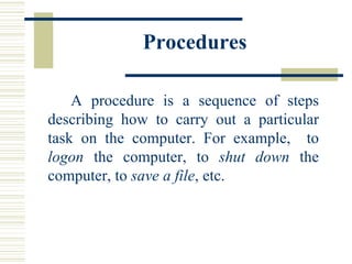 Procedures A procedure is a sequence of steps describing how to carry out a particular task on the computer. For example,  to  logon  the computer, to  shut down  the computer, to  save a file , etc.  