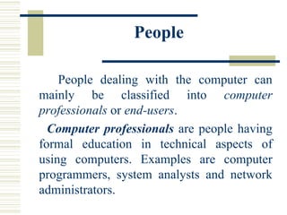 People People dealing with the computer can mainly be classified into  computer professionals  or  end-users .  Computer professionals  are people having formal education in technical aspects of using computers. Examples are computer programmers, system analysts and network administrators.  