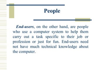 People End-users , on the other hand, are people who use a computer system to help them carry out a task specific to their job or profession or just for fun. End-users need not have much technical knowledge about the computer.  