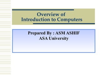 Overview of  Introduction to Computers Prepared By : ASM ASHIF ASA University 