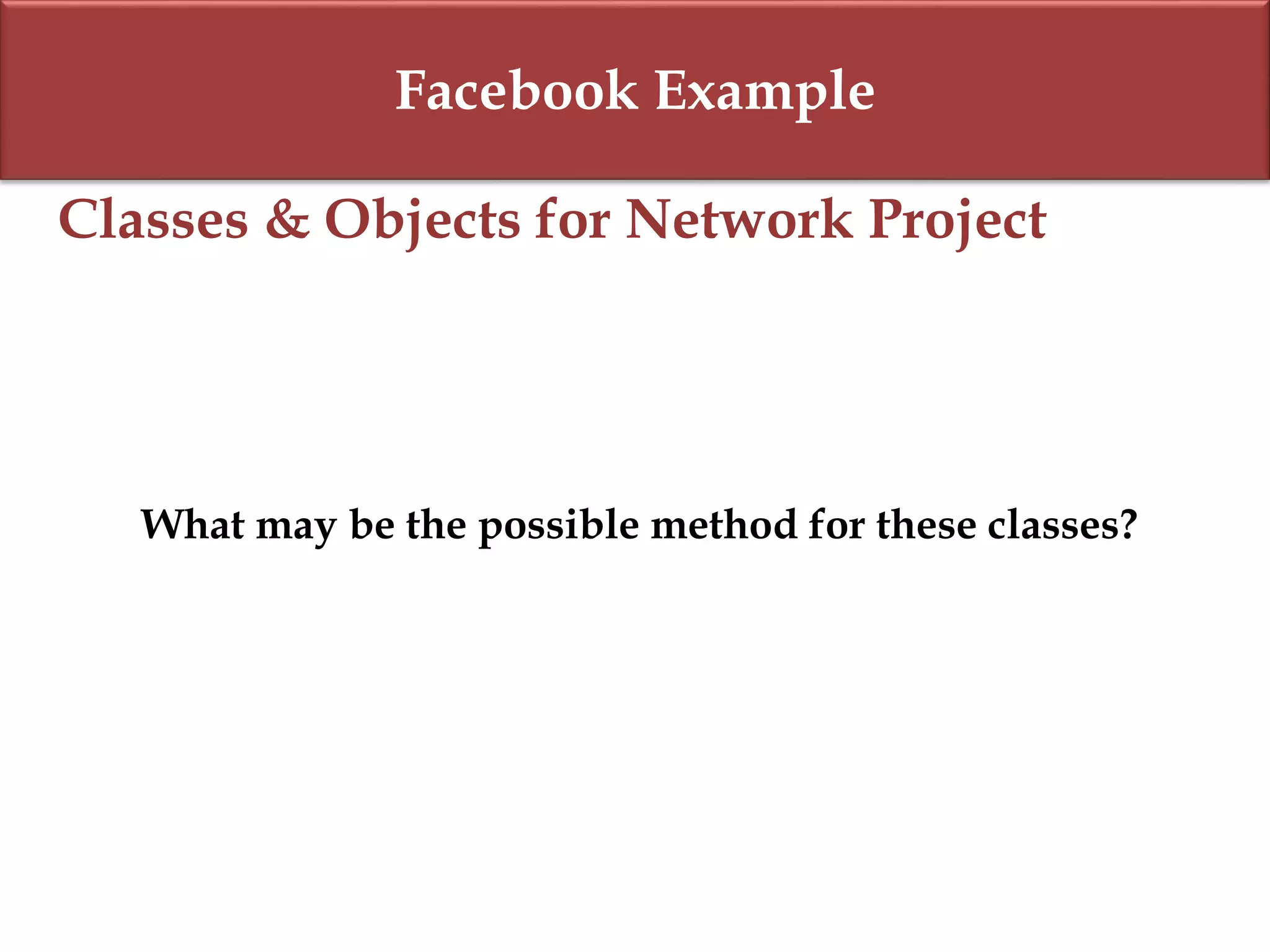 Facebook Example
Classes & Objects for Network Project
What may be the possible method for these classes?
 
